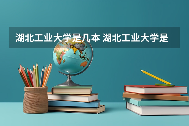 湖北工业大学是几本 湖北工业大学是几本院校（湖北工业大学几本）