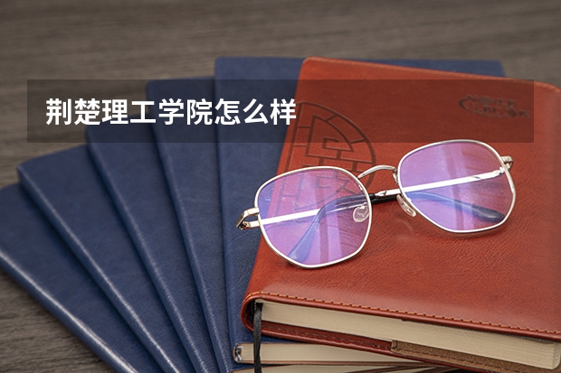 荆楚理工学院怎么样