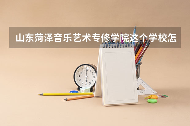 山东菏泽音乐艺术专修学院这个学校怎么样啊