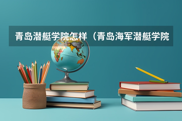 青岛潜艇学院怎样（青岛海军潜艇学院是几本）
