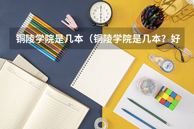 铜陵学院是几本（铜陵学院是几本？好不好？）