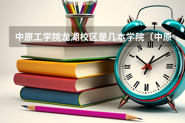 中原工学院龙湖校区是几本学院（中原工学院是几本院校？）