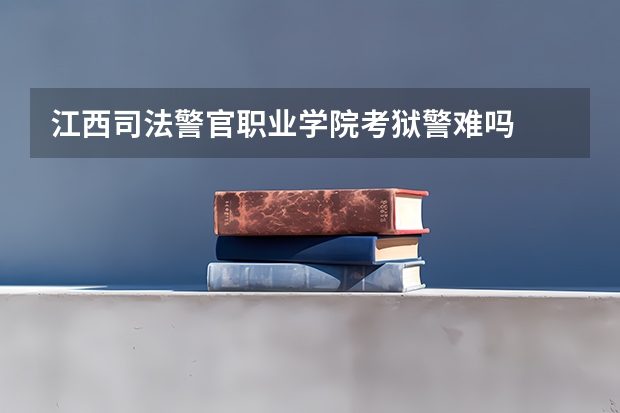 江西司法警官职业学院考狱警难吗