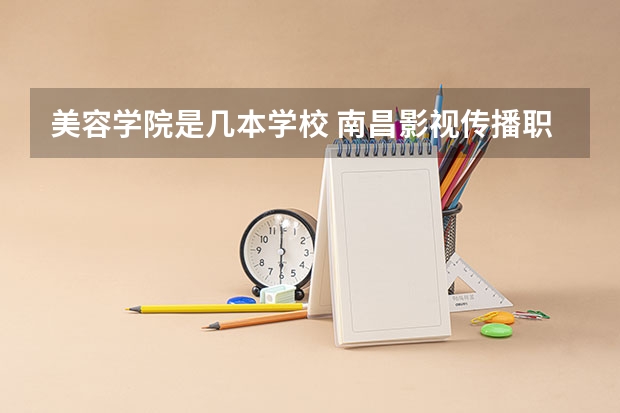 美容学院是几本学校 南昌影视传播职业学院是几本