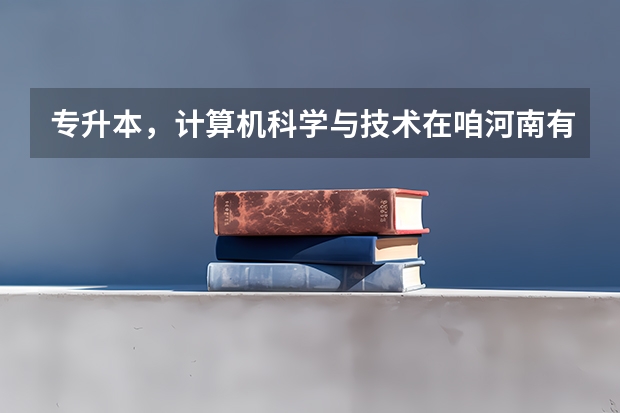 专升本，计算机科学与技术在咱河南有哪些二本学校招呢？许昌学院和黄淮学院是几本啊？？？O(∩_∩)O谢谢