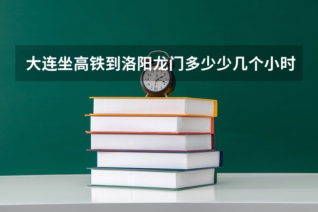 大连坐高铁到洛阳龙门多少少几个小时到