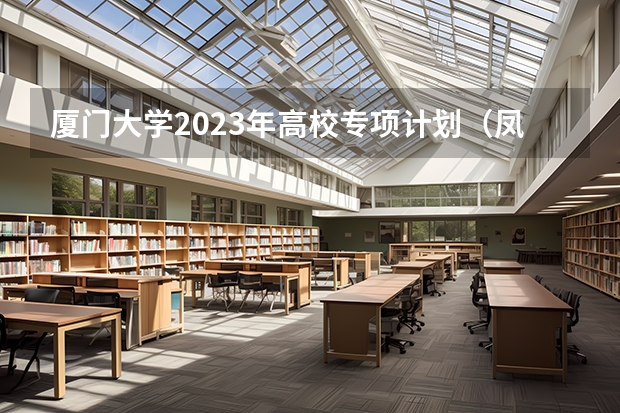 厦门大学2023年高校专项计划（凤凰计划）招生简章 中国农业大学2023年高校专项计划招生简章