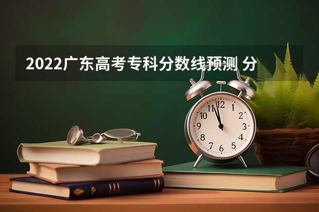 2022广东高考专科分数线预测 分数位次排名【综合类】