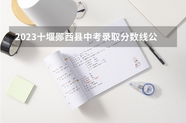 2023十堰郧西县中考录取分数线公布 附往年陕西985大学录取分数线位次