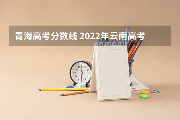 青海高考分数线 2022年云南高考总分及各科分数