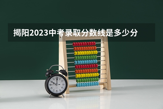 揭阳2023中考录取分数线是多少分 2023年中考录取分数线是多少