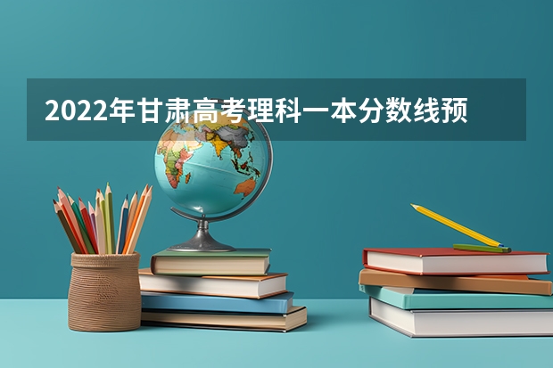 2022年甘肃高考理科一本分数线预测 新疆高考本科提前批投档分数