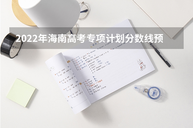 2022年海南高考专项计划分数线预测 2023抚州中考录取分数线最新公布