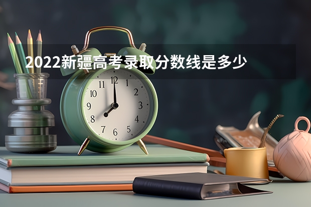 2022新疆高考录取分数线是多少 浙江省历年高考录取分数线（2022年）