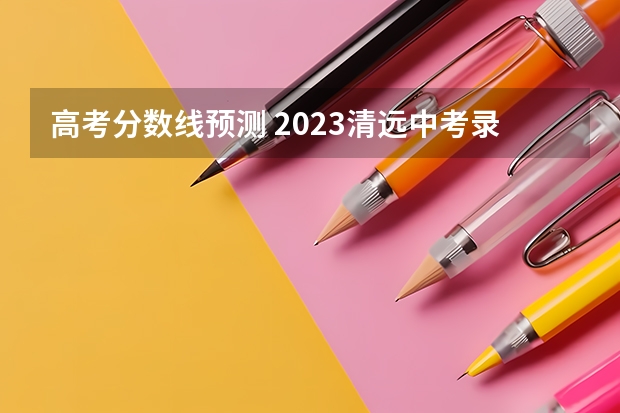 高考分数线预测 2023清远中考录取分数线最新公布