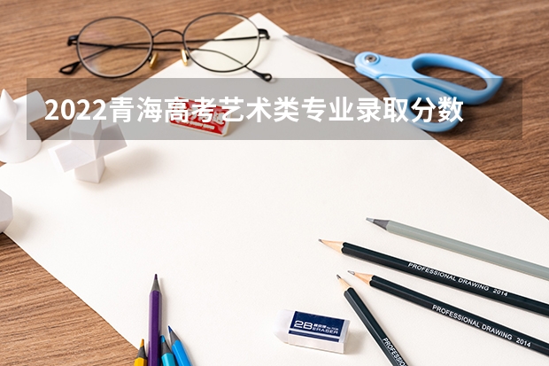2022青海高考艺术类专业录取分数线公布 江西财经大学2+2国际班本科分数线