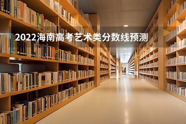 2022海南高考艺术类分数线预测 2022年海南高考分数线预测是多少分