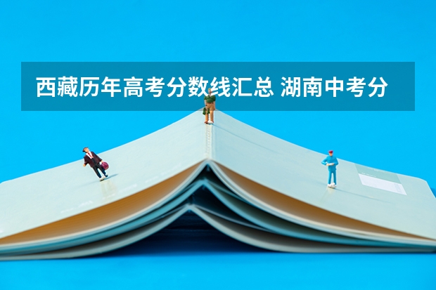西藏历年高考分数线汇总 湖南中考分数线2023年