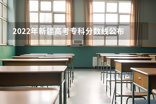 2022年新疆高考专科分数线公布 考试科目及各科分数