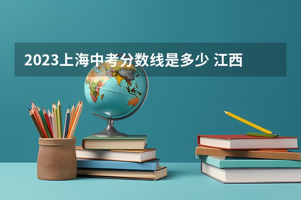 2023上海中考分数线是多少 江西2023年各市中考录取分数线是多少