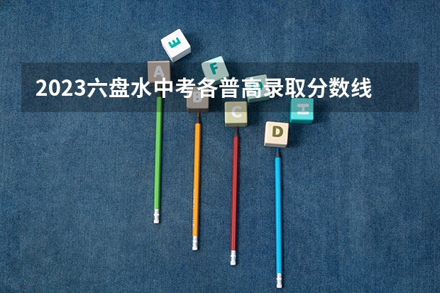2023六盘水中考各普高录取分数线 各科目分数是多少