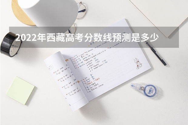 2022年西藏高考分数线预测是多少分 2023广西本科第一批预科最低投档分数线是多少
