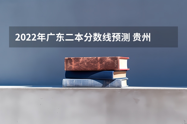 2022年广东二本分数线预测 贵州2023艺术类平行志愿本科院校征集志愿投档分数线