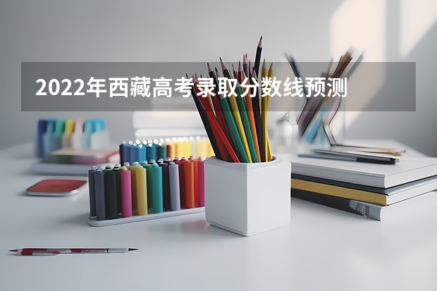 2022年西藏高考录取分数线预测 西藏高考本科一批分数线