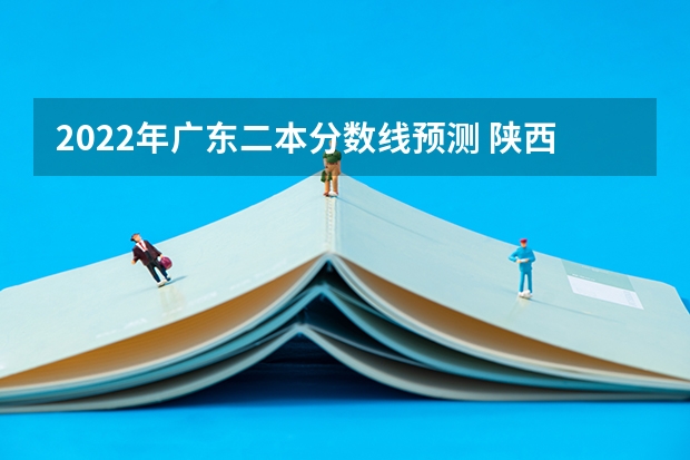 2022年广东二本分数线预测 陕西高考总分及各科分数