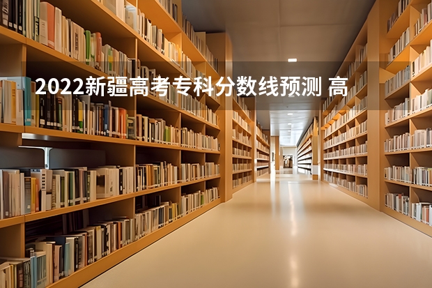 2022新疆高考专科分数线预测 高考分数线预测