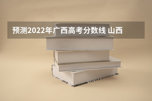 预测2022年广西高考分数线 山西2023高考第一批本科B类院校投档分数线【理工类】