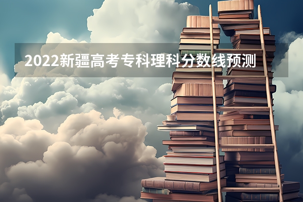 2022新疆高考专科理科分数线预测 西藏历年高考分数线汇总
