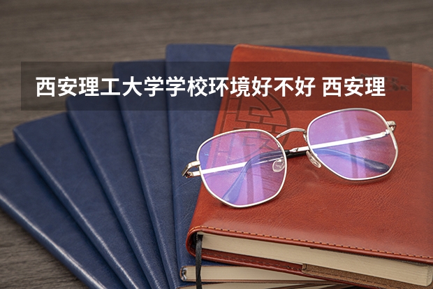 西安理工大学学校环境好不好 西安理工大学宿舍环境怎么样