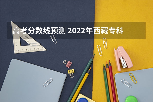 高考分数线预测 2022年西藏专科分数线预测