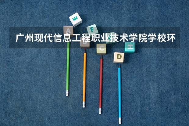 广州现代信息工程职业技术学院学校环境好不好 广州现代信息工程职业技术学院宿舍环境怎么样