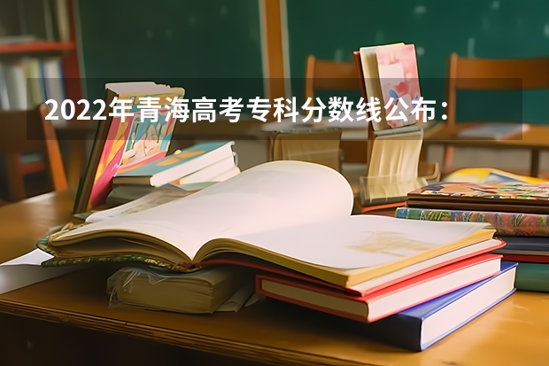 2022年青海高考专科分数线公布：文科150分 ​新疆高考科目分数