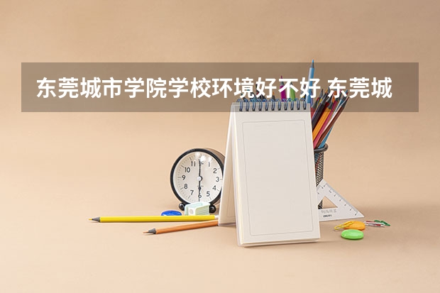 东莞城市学院学校环境好不好 东莞城市学院宿舍环境怎么样