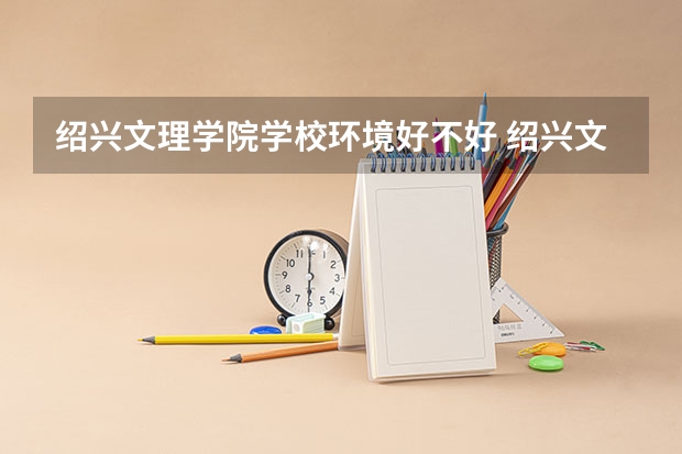 绍兴文理学院学校环境好不好 绍兴文理学院宿舍环境怎么样