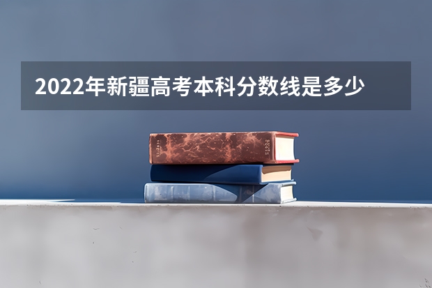 2022年新疆高考本科分数线是多少 什么时候可以查分数