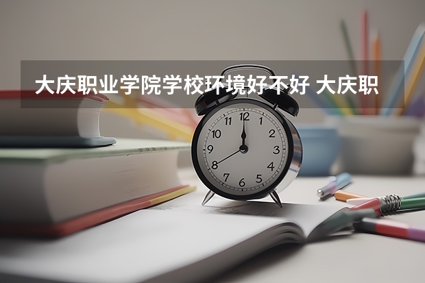 大庆职业学院学校环境好不好 大庆职业学院宿舍环境怎么样