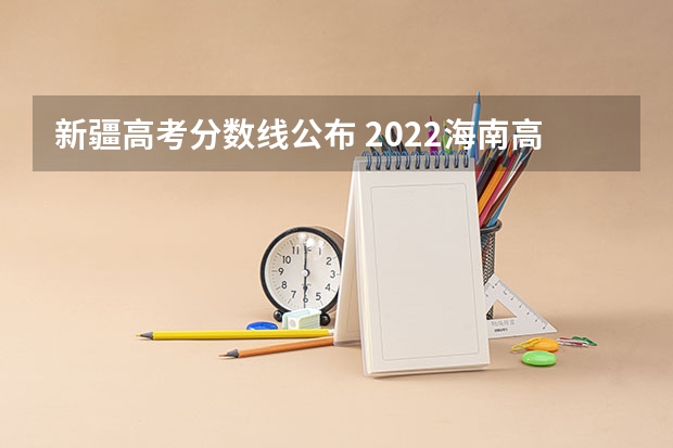 新疆高考分数线公布 2022海南高考本科录取分数线预测