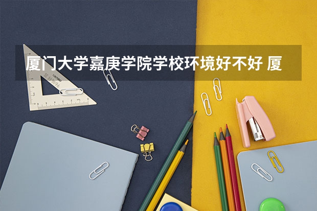 厦门大学嘉庚学院学校环境好不好 厦门大学嘉庚学院宿舍环境怎么样