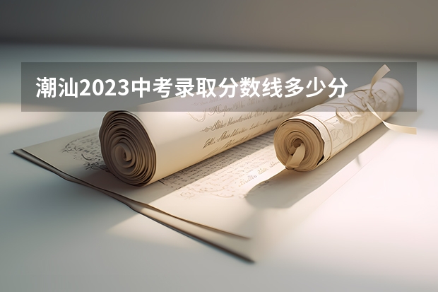 潮汕2023中考录取分数线多少分 2023肇庆市高中招生录取分数线最新公布