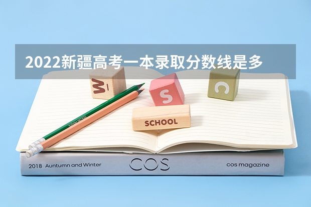 2022新疆高考一本录取分数线是多少 2022年新疆高考录取分数线是多少