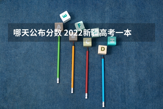 哪天公布分数 2022新疆高考一本录取分数线是升还是降