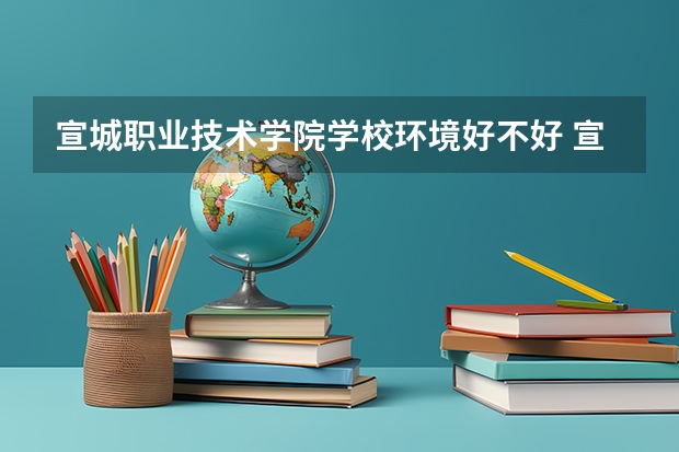 宣城职业技术学院学校环境好不好 宣城职业技术学院宿舍环境怎么样