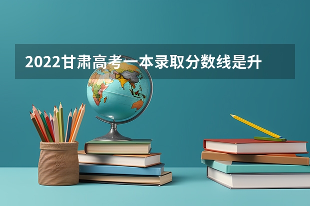 2022甘肃高考一本录取分数线是升还是降 2022年贵州专科分数线预测
