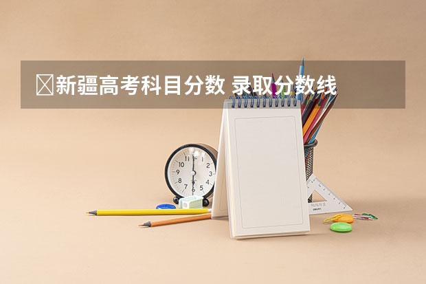 ​新疆高考科目分数 录取分数线