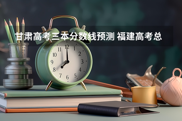 甘肃高考三本分数线预测 福建高考总分及各科分数