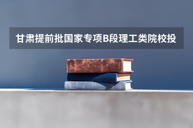 甘肃提前批国家专项B段理工类院校投档分数线 西藏高考专科分数线公布：文科225分
